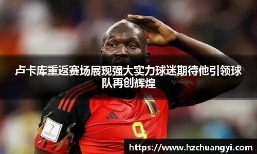 卢卡库重返赛场展现强大实力球迷期待他引领球队再创辉煌