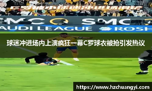 球迷冲进场内上演疯狂一幕C罗球衣被抢引发热议