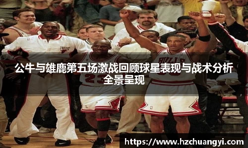公牛与雄鹿第五场激战回顾球星表现与战术分析全景呈现