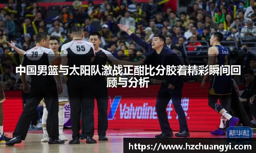 中国男篮与太阳队激战正酣比分胶着精彩瞬间回顾与分析